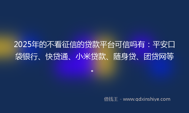 2025年的不看征信的贷款平台可信吗有：平安口袋银行、快贷通、小米贷款、随身贷、团贷网等。