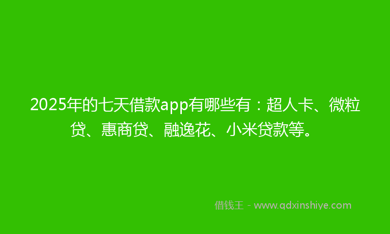 2025年的七天借款app有哪些有：超人卡、微粒贷、惠商贷、融逸花、小米贷款等。