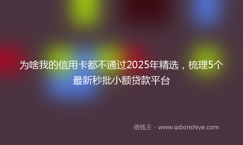 为啥我的信用卡都不通过2025年精选，梳理5个最新秒批小额贷款平台