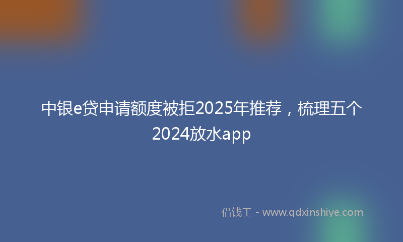 中银e贷申请额度被拒2025年推荐，梳理五个2024放水app