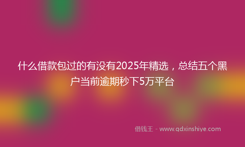 什么借款包过的有没有2025年精选，总结五个黑户当前逾期秒下5万平台