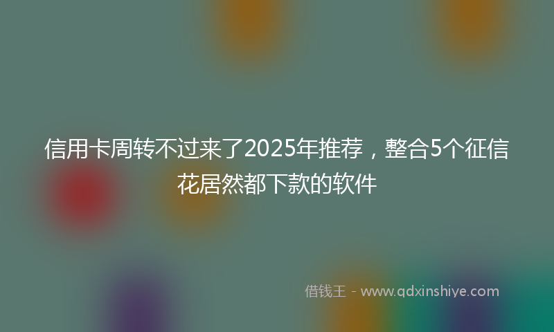 信用卡周转不过来了2025年推荐，整合5个征信花居然都下款的软件