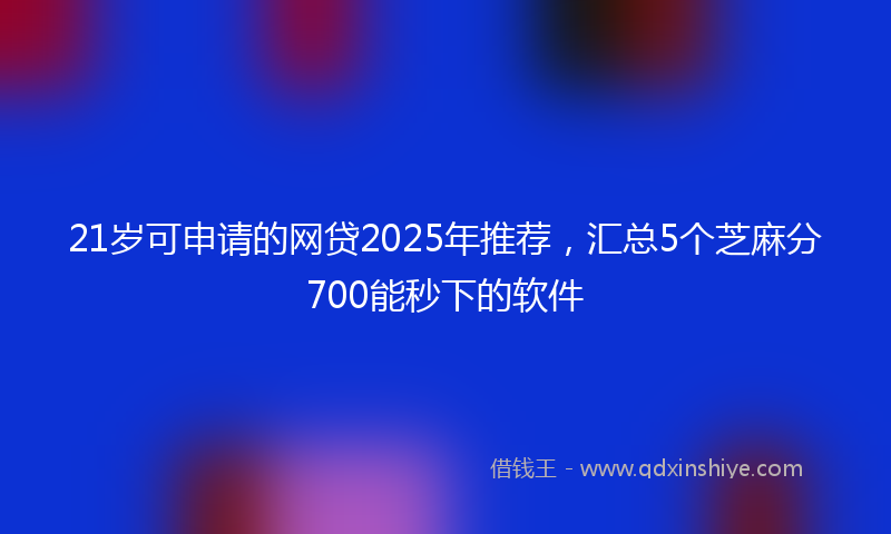 21岁可申请的网贷2025年推荐，汇总5个芝麻分700能秒下的软件