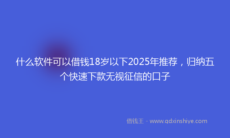 什么软件可以借钱18岁以下2025年推荐，归纳五个快速下款无视征信的口子