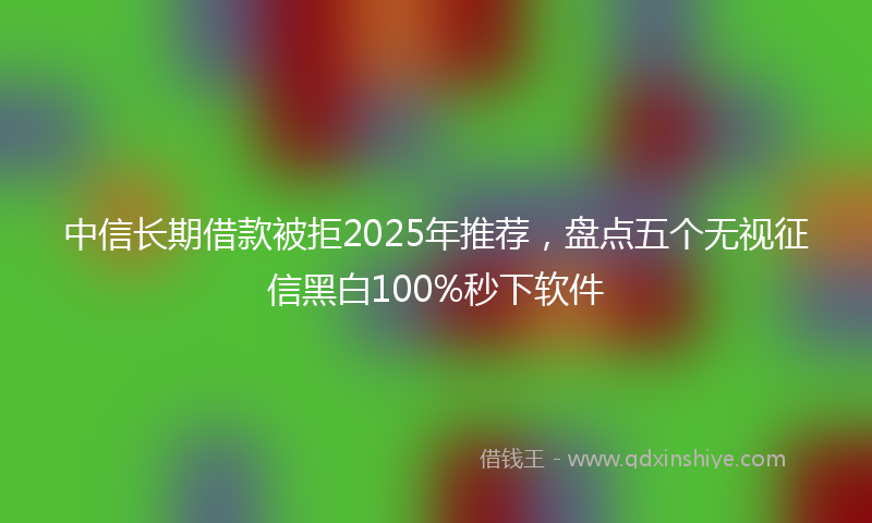 中信长期借款被拒2025年推荐，盘点五个无视征信黑白100%秒下软件