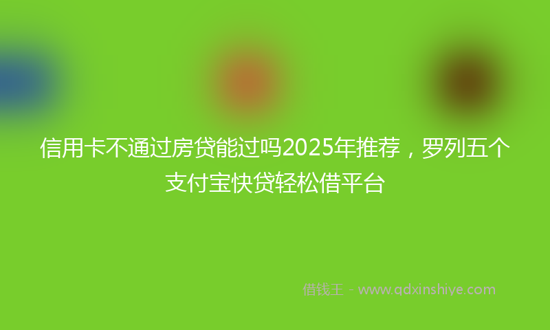 信用卡不通过房贷能过吗2025年推荐，罗列五个支付宝快贷轻松借平台