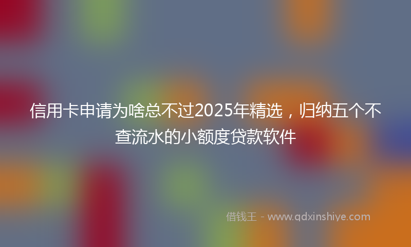 信用卡申请为啥总不过2025年精选,归纳五个不查流水的小额度贷款软件