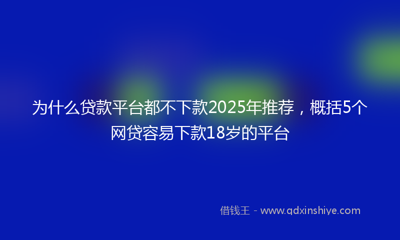 为什么贷款平台都不下款2025年推荐，概括5个网贷容易下款18岁的平台