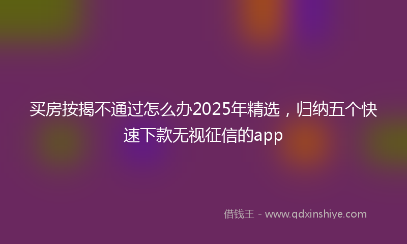 买房按揭不通过怎么办2025年精选，归纳五个快速下款无视征信的app