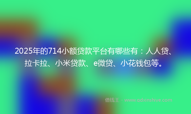 2025年的714小额贷款平台有哪些有：人人贷、拉卡拉、小米贷款、e微贷、小花钱包等。