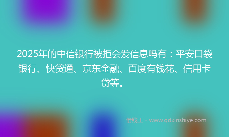 2025年的中信银行被拒会发信息吗有：平安口袋银行、快贷通、京东金融、百度有钱花、信用卡贷等。