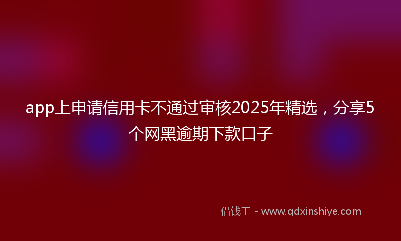 app上申请信用卡不通过审核2025年精选，分享5个网黑逾期下款口子