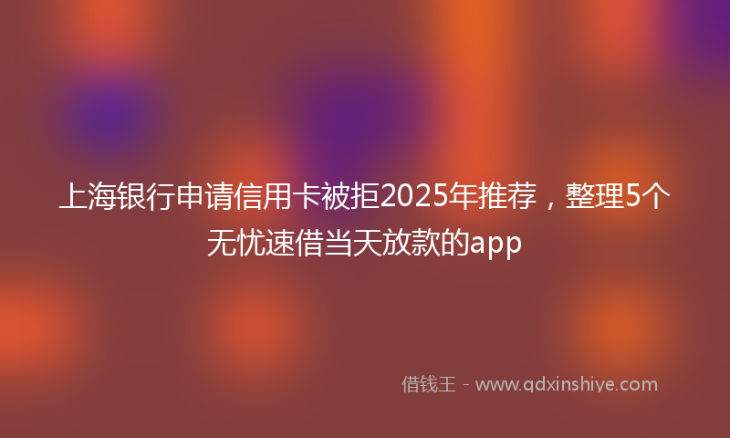 上海银行申请信用卡被拒2025年推荐，整理5个无忧速借当天放款的app