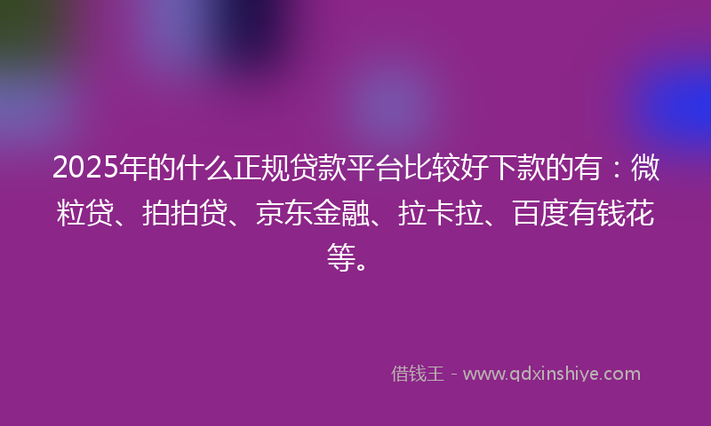 2025年的什么正规贷款平台比较好下款的有：微粒贷、拍拍贷、京东金融、拉卡拉、百度有钱花等。