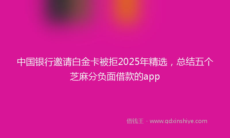 中国银行邀请白金卡被拒2025年精选，总结五个芝麻分负面借款的app
