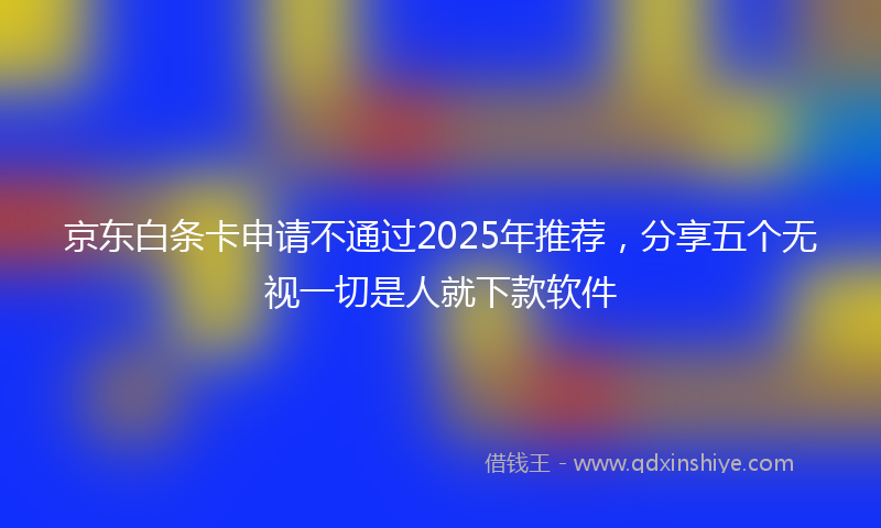 京东白条卡申请不通过2025年推荐，分享五个无视一切是人就下款软件