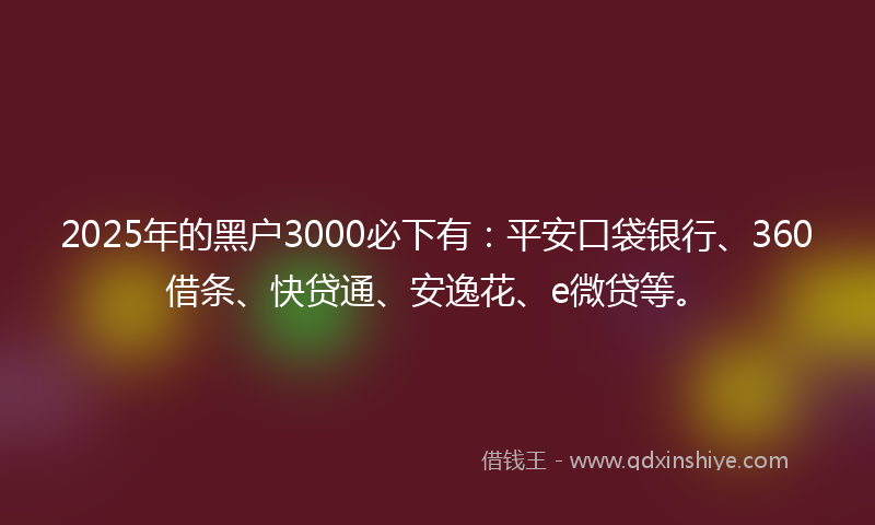 2025年的黑户3000必下有：平安口袋银行、360借条、快贷通、安逸花、e微贷等。