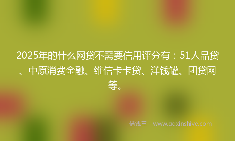 2025年的什么网贷不需要信用评分有：51人品贷、中原消费金融、维信卡卡贷、洋钱罐、团贷网等。