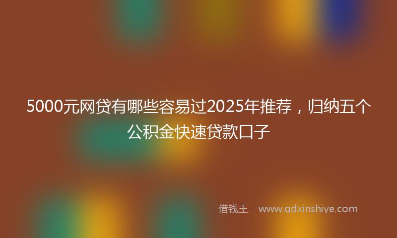 5000元网贷有哪些容易过2025年推荐，归纳五个公积金快速贷款口子