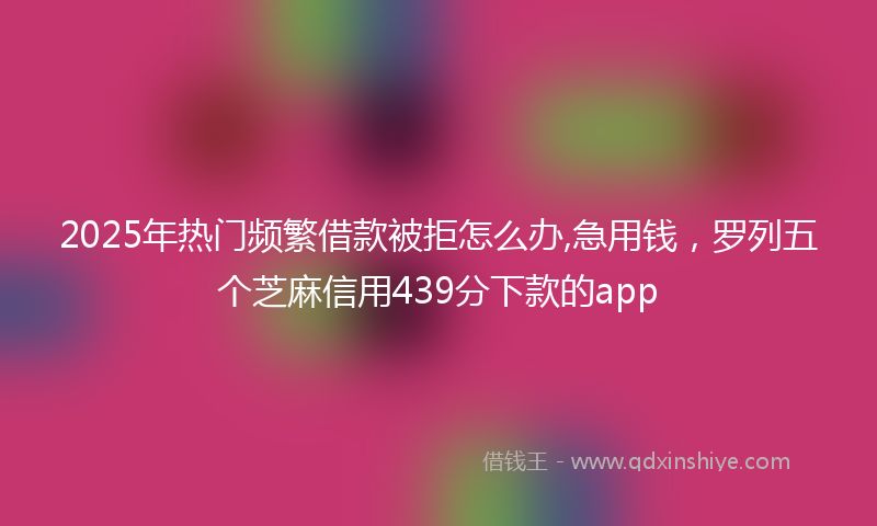 2025年热门频繁借款被拒怎么办,急用钱，罗列五个芝麻信用439分下款的app