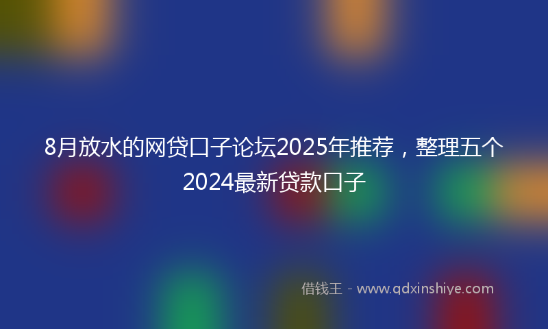 8月放水的网贷口子论坛2025年推荐，整理五个2024最新贷款口子