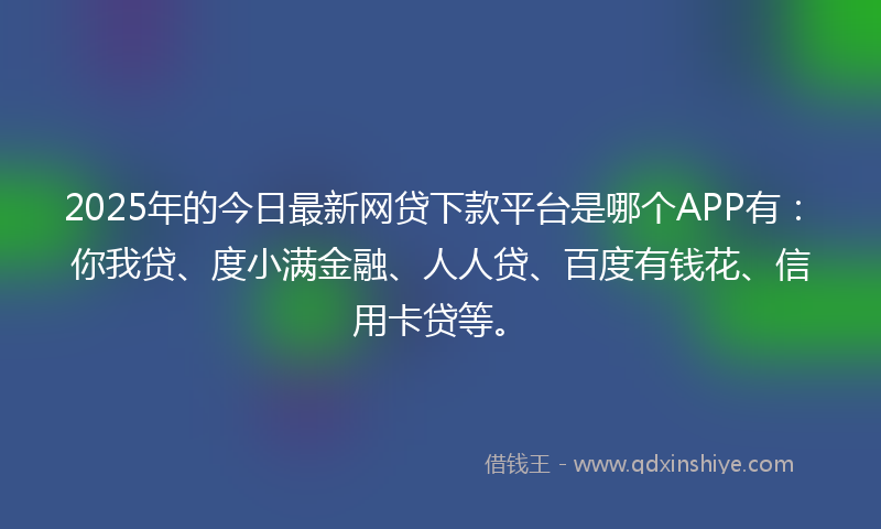 2025年的今日最新网贷下款平台是哪个APP有：你我贷、度小满金融、人人贷、百度有钱花、信用卡贷等。