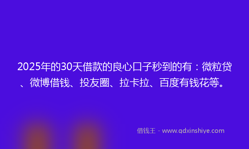 2025年的30天借款的良心口子秒到的有：微粒贷、微博借钱、投友圈、拉卡拉、百度有钱花等。
