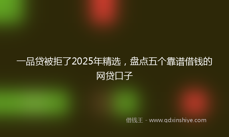 一品贷被拒了2025年精选，盘点五个靠谱借钱的网贷口子