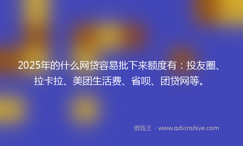 2025年的什么网贷容易批下来额度有：投友圈、拉卡拉、美团生活费、省呗、团贷网等。