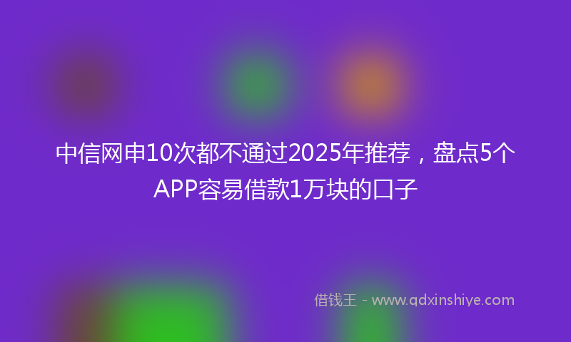 中信网申10次都不通过2025年推荐，盘点5个APP容易借款1万块的口子