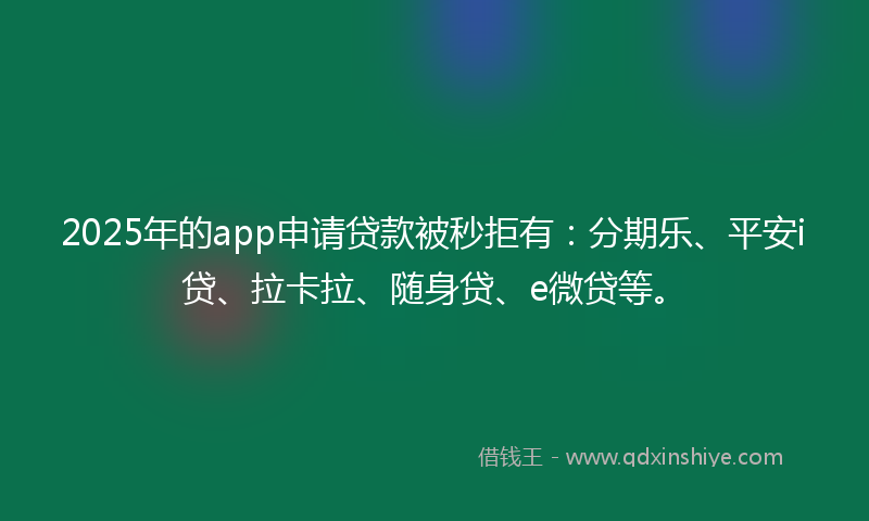 2025年的app申请贷款被秒拒有：分期乐、平安i贷、拉卡拉、随身贷、e微贷等。