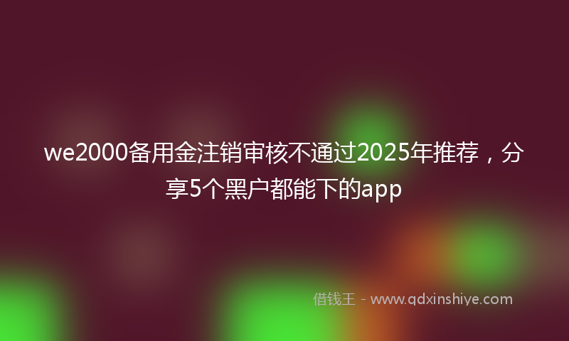 we2000备用金注销审核不通过2025年推荐，分享5个黑户都能下的app