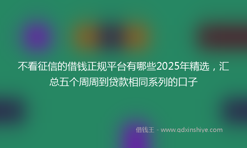 不看征信的借钱正规平台有哪些2025年精选，汇总五个周周到贷款相同系列的口子