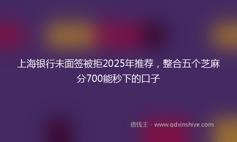 上海银行未面签被拒2025年推荐，整合五个芝麻分700能秒下的口子
