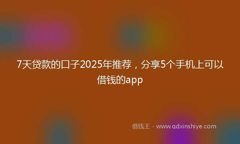7天贷款的口子2025年推荐，分享5个手机上可以借钱的app