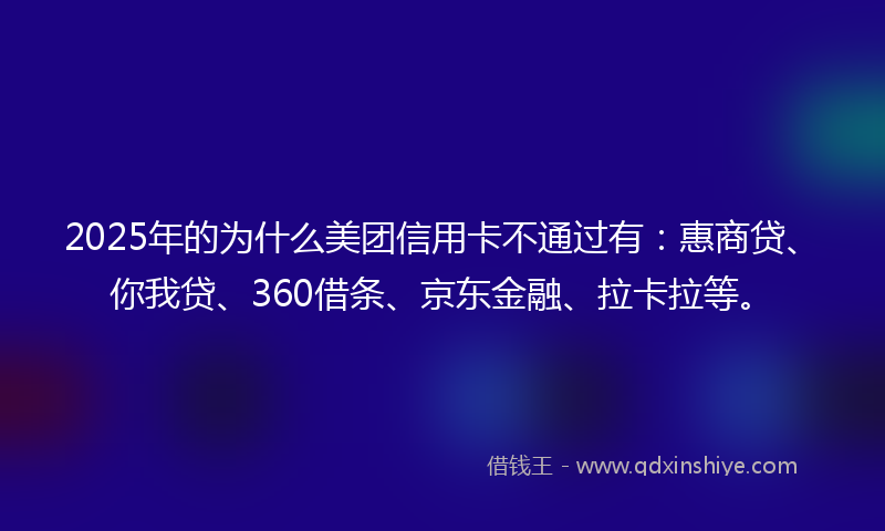 2025年的为什么美团信用卡不通过有：惠商贷、你我贷、360借条、京东金融、拉卡拉等。