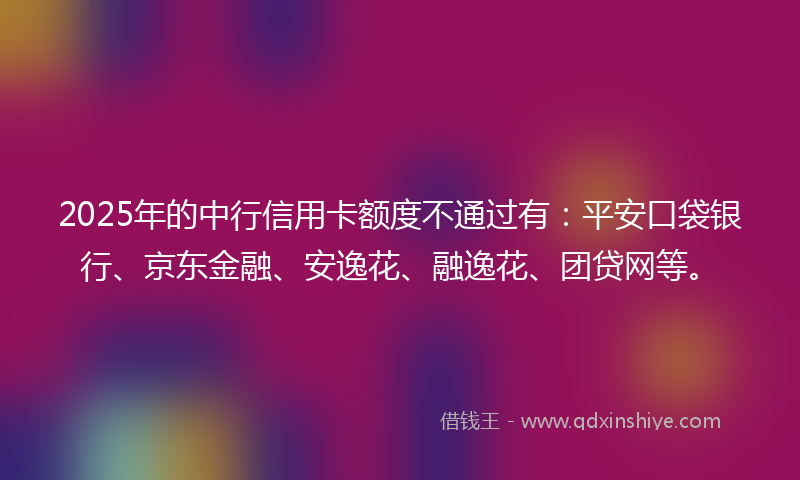 2025年的中行信用卡额度不通过有：平安口袋银行、京东金融、安逸花、融逸花、团贷网等。