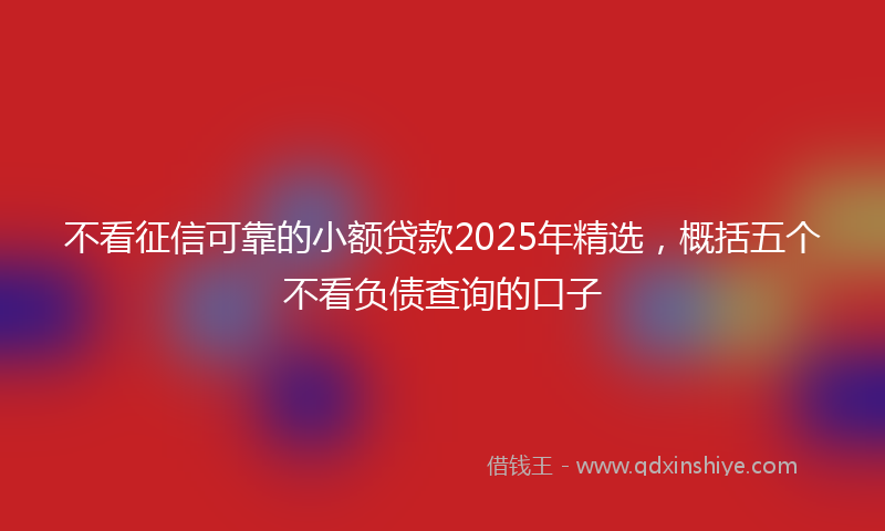 不看征信可靠的小额贷款2025年精选，概括五个不看负债查询的口子