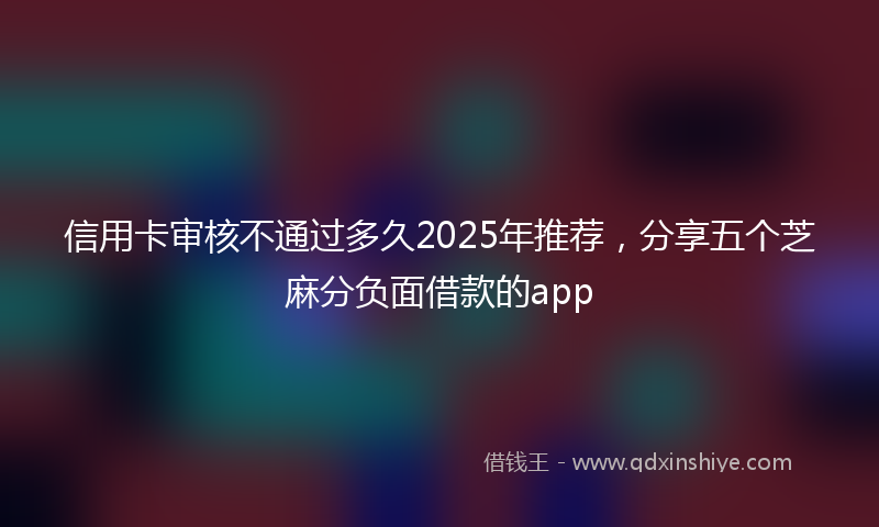 信用卡审核不通过多久2025年推荐，分享五个芝麻分负面借款的app