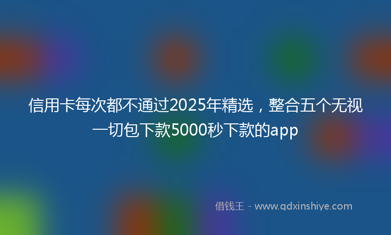 信用卡每次都不通过2025年精选，整合五个无视一切包下款5000秒下款的app