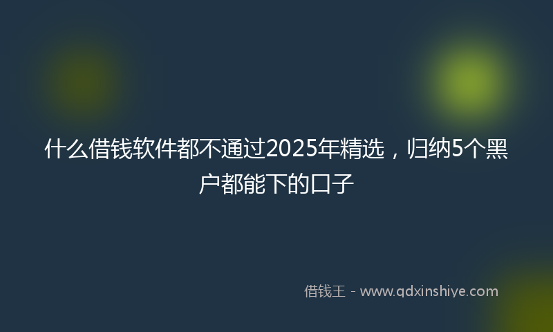 什么借钱软件都不通过2025年精选，归纳5个黑户都能下的口子