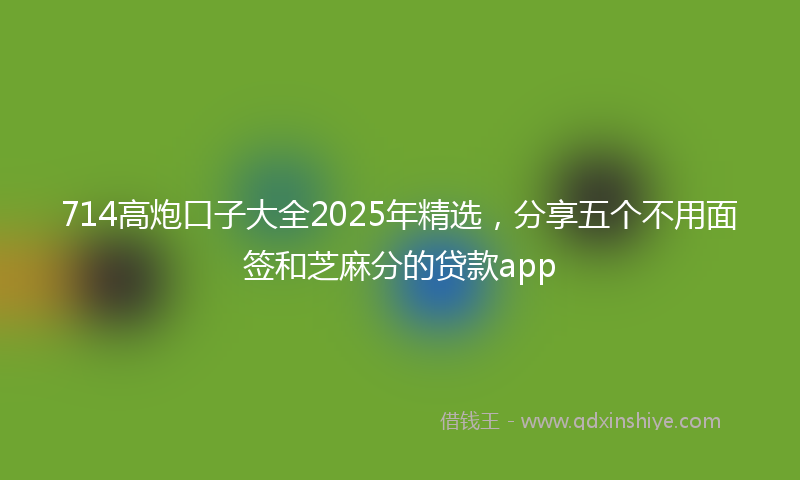 714高炮口子大全2025年精选，分享五个不用面签和芝麻分的贷款app