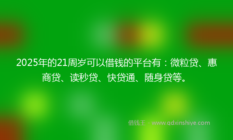 2025年的21周岁可以借钱的平台有：微粒贷、惠商贷、读秒贷、快贷通、随身贷等。
