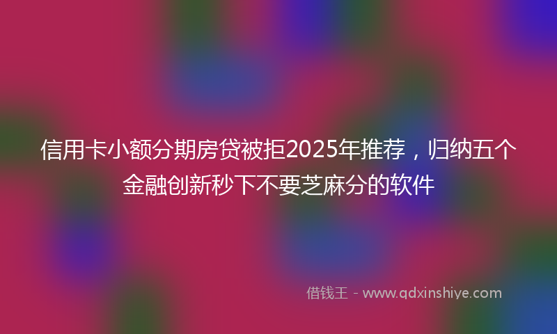信用卡小额分期房贷被拒2025年推荐，归纳五个金融创新秒下不要芝麻分的软件
