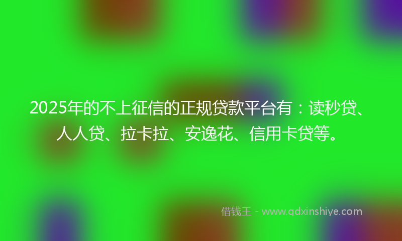 2025年的不上征信的正规贷款平台有：读秒贷、人人贷、拉卡拉、安逸花、信用卡贷等。