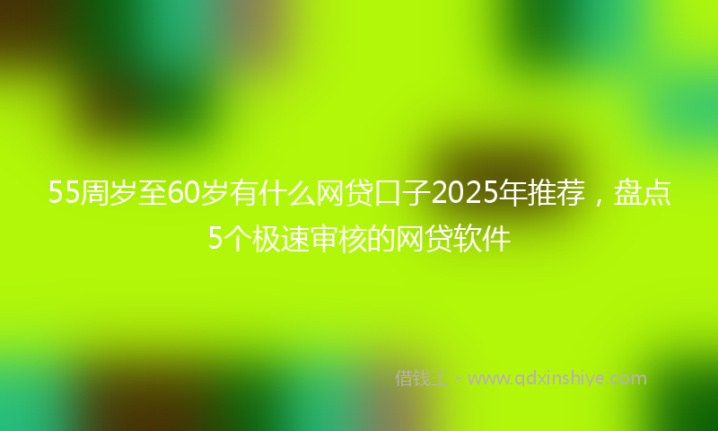 55周岁至60岁有什么网贷口子2025年推荐，盘点5个极速审核的网贷软件