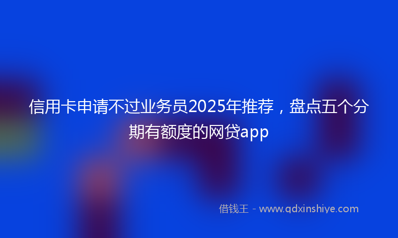 信用卡申请不过业务员2025年推荐，盘点五个分期有额度的网贷app