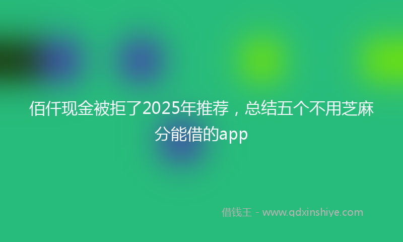 佰仟现金被拒了2025年推荐，总结五个不用芝麻分能借的app