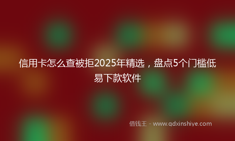 信用卡怎么查被拒2025年精选,盘点5个门槛低易下款软件