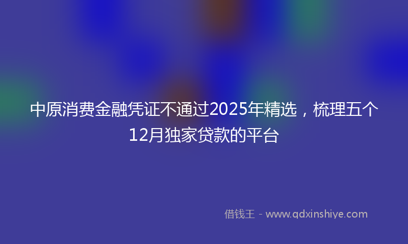 中原消费金融凭证不通过2025年精选，梳理五个12月独家贷款的平台